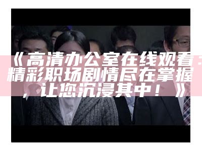 《高清办公室在线观看：精彩职场剧情尽在掌握，让您沉浸其中！》