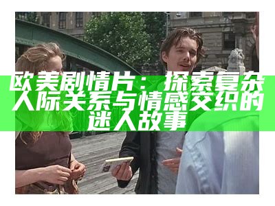 欧美剧情片：探索复杂人际关系与情感交织的迷人故事