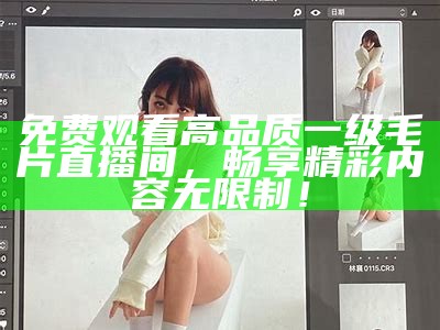 免费观看高品质一级毛片直播间，畅享精彩内容无限制！