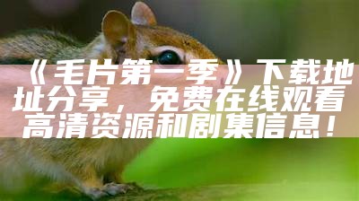 《毛片第一季》下载地址分享，免费在线观看高清资源和剧集信息！