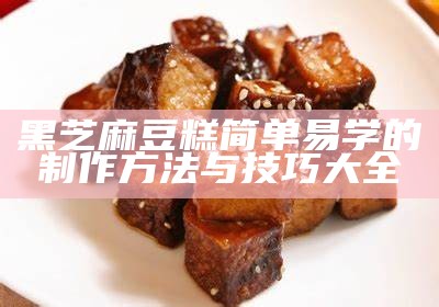 黑芝麻豆糕简单易学的制作方法与技巧大全